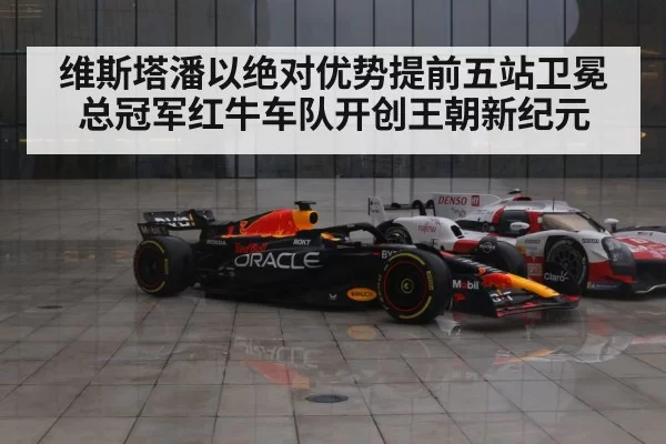 维斯塔潘以绝对优势提前五站卫冕总冠军红牛车队开创王朝新纪元