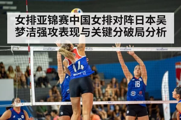 女排亚锦赛中国女排对阵日本吴梦洁强攻表现与关键分破局分析