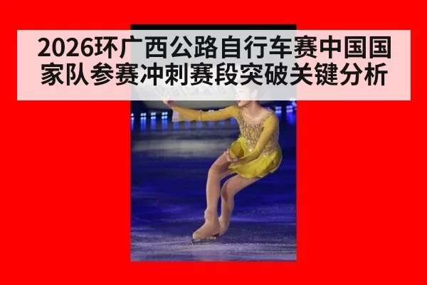 2026环广西公路自行车赛中国国家队参赛冲刺赛段突破关键分析