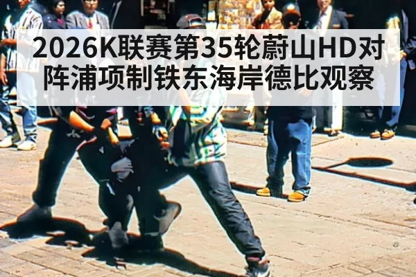 2026K联赛第35轮蔚山HD对阵浦项制铁东海岸德比观察