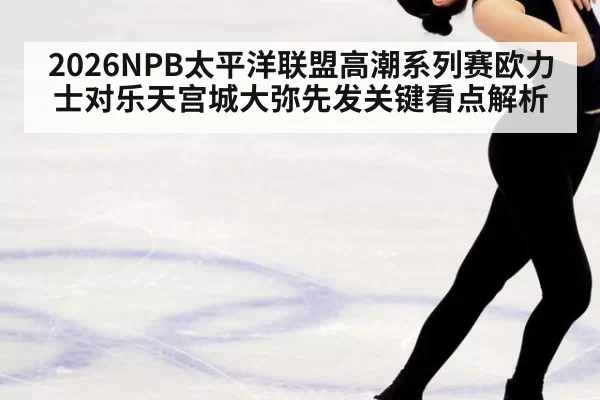 2026NPB太平洋联盟高潮系列赛欧力士对乐天宫城大弥先发关键看点解析